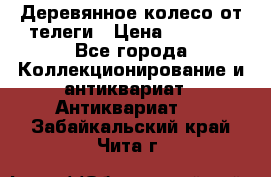 Деревянное колесо от телеги › Цена ­ 4 000 - Все города Коллекционирование и антиквариат » Антиквариат   . Забайкальский край,Чита г.